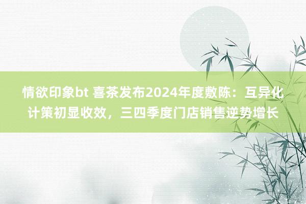 情欲印象bt 喜茶发布2024年度敷陈：互异化计策初显收效，三四季度门店销售逆势增长