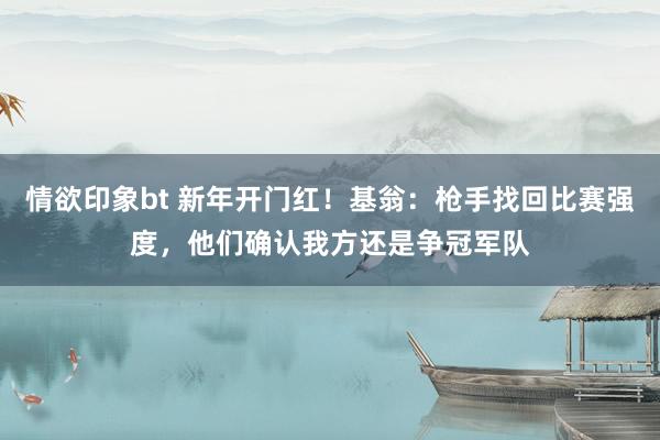 情欲印象bt 新年开门红！基翁：枪手找回比赛强度，他们确认我方还是争冠军队