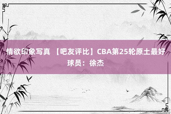 情欲印象写真 【吧友评比】CBA第25轮原土最好球员：徐杰