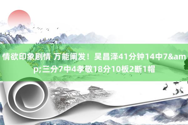 情欲印象剧情 万能阐发！吴昌泽41分钟14中7&三分7中4孝敬18分10板2断1帽