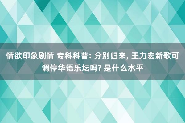 情欲印象剧情 专科科普: 分别归来， 王力宏新歌可调停华语乐坛吗? 是什么水平