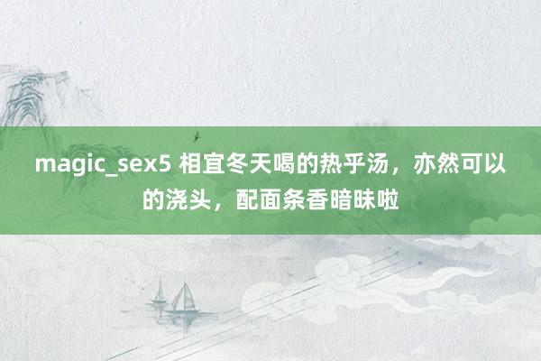 magic_sex5 相宜冬天喝的热乎汤，亦然可以的浇头，配面条香暗昧啦