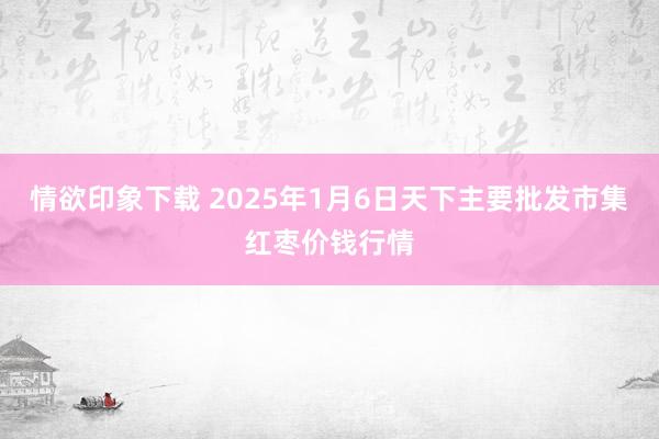 情欲印象下载 2025年1月6日天下主要批发市集红枣价钱行情