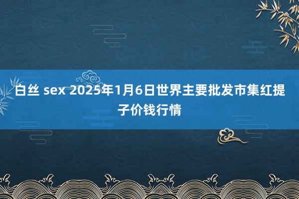 白丝 sex 2025年1月6日世界主要批发市集红提子价钱行情