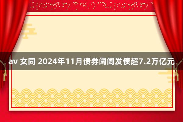 av 女同 2024年11月债券阛阓发债超7.2万亿元