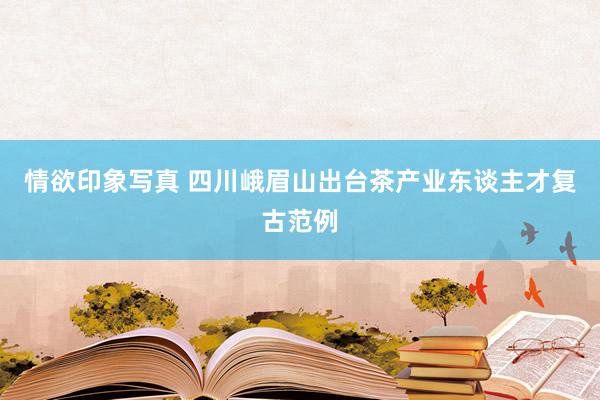 情欲印象写真 四川峨眉山出台茶产业东谈主才复古范例