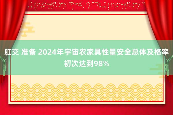 肛交 准备 2024年宇宙农家具性量安全总体及格率初次达到98%