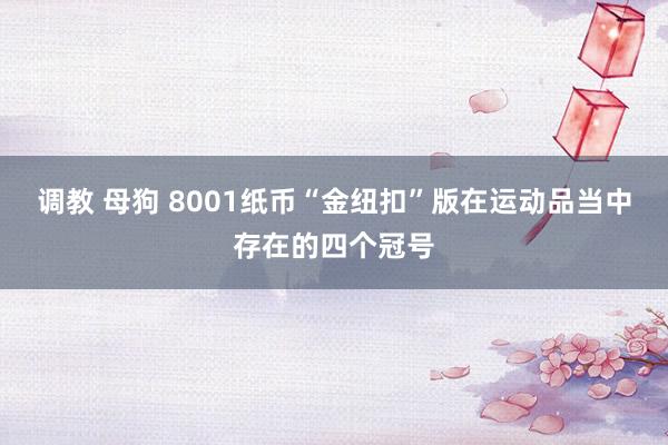 调教 母狗 8001纸币“金纽扣”版在运动品当中存在的四个冠号