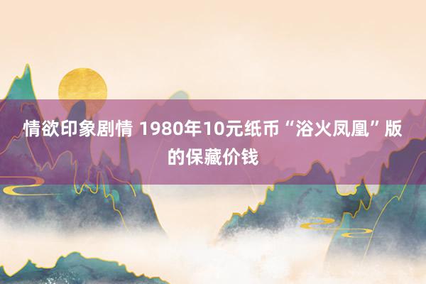 情欲印象剧情 1980年10元纸币“浴火凤凰”版的保藏价钱