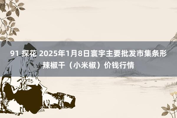 91 探花 2025年1月8日寰宇主要批发市集条形辣椒干（小米椒）价钱行情