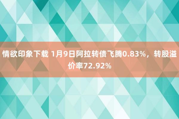 情欲印象下载 1月9日阿拉转债飞腾0.83%，转股溢价率72.92%