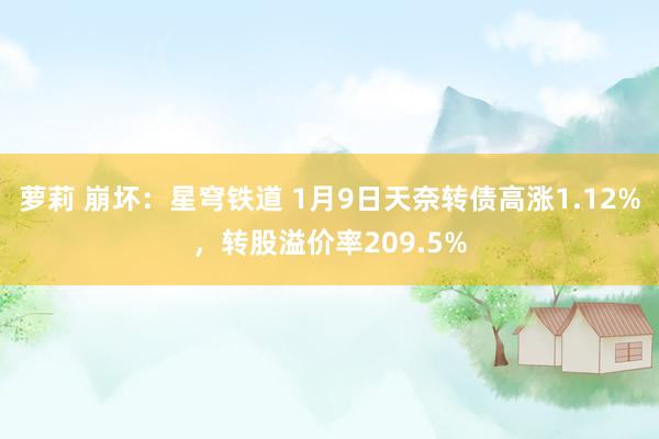 萝莉 崩坏：星穹铁道 1月9日天奈转债高涨1.12%，转股溢价率209.5%