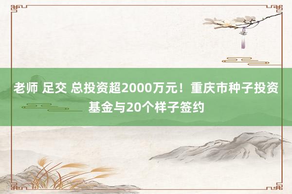 老师 足交 总投资超2000万元！重庆市种子投资基金与20个样子签约