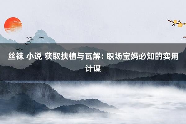 丝袜 小说 获取扶植与瓦解: 职场宝妈必知的实用计谋