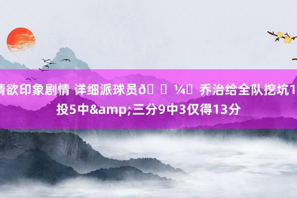 情欲印象剧情 详细派球员🖼️乔治给全队挖坑18投5中&三分9中3仅得13分