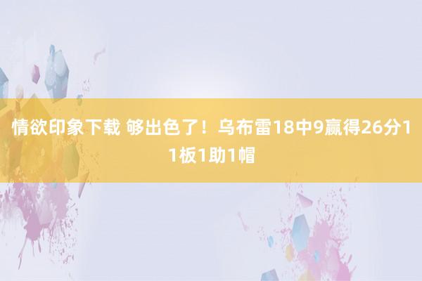 情欲印象下载 够出色了！乌布雷18中9赢得26分11板1助1帽