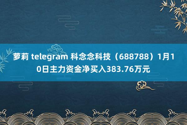 萝莉 telegram 科念念科技（688788）1月10日主力资金净买入383.76万元