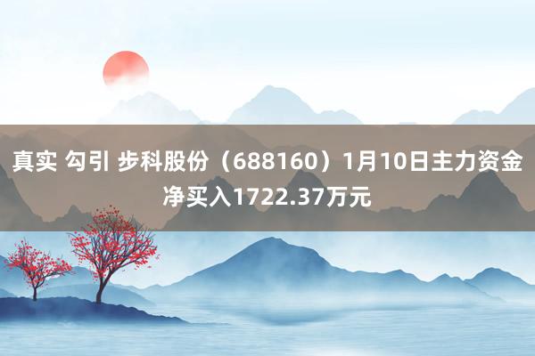 真实 勾引 步科股份（688160）1月10日主力资金净买入1722.37万元