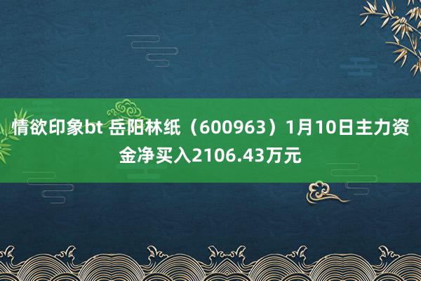 情欲印象bt 岳阳林纸（600963）1月10日主力资金净买入2106.43万元