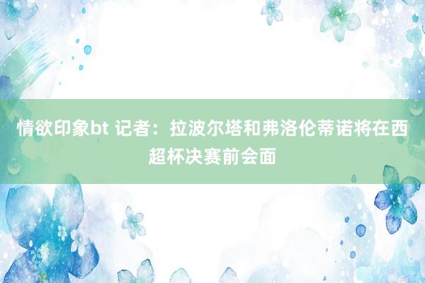 情欲印象bt 记者：拉波尔塔和弗洛伦蒂诺将在西超杯决赛前会面