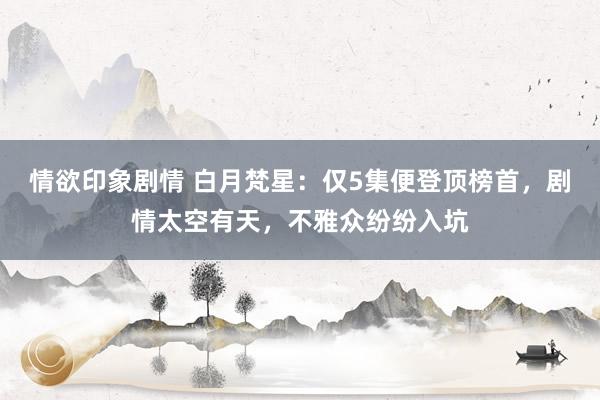 情欲印象剧情 白月梵星：仅5集便登顶榜首，剧情太空有天，不雅众纷纷入坑