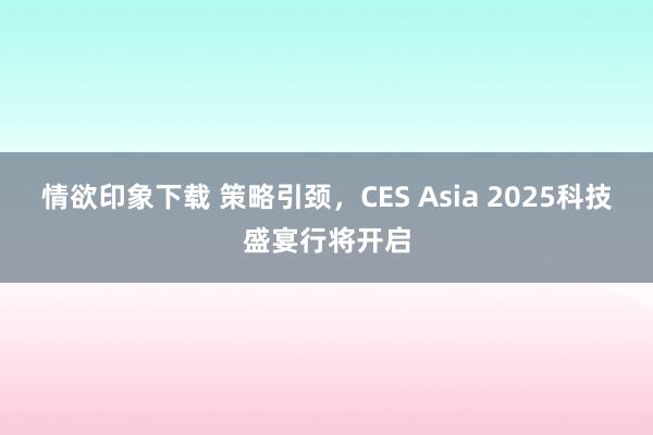 情欲印象下载 策略引颈，CES Asia 2025科技盛宴行将开启