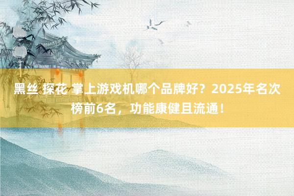 黑丝 探花 掌上游戏机哪个品牌好？2025年名次榜前6名，功能康健且流通！