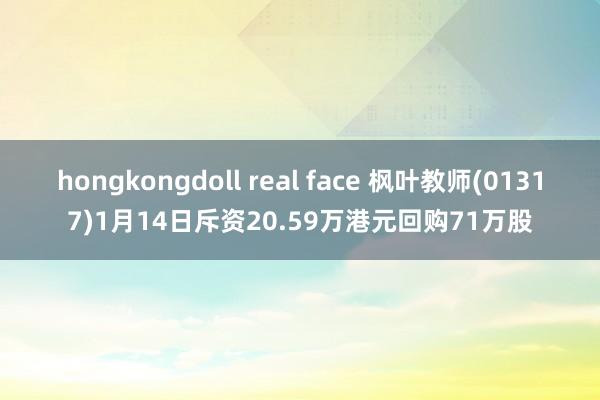 hongkongdoll real face 枫叶教师(01317)1月14日斥资20.59万港元回购71万股