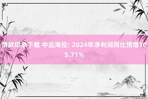 情欲印象下载 中远海控: 2024年净利润同比预增105.71%