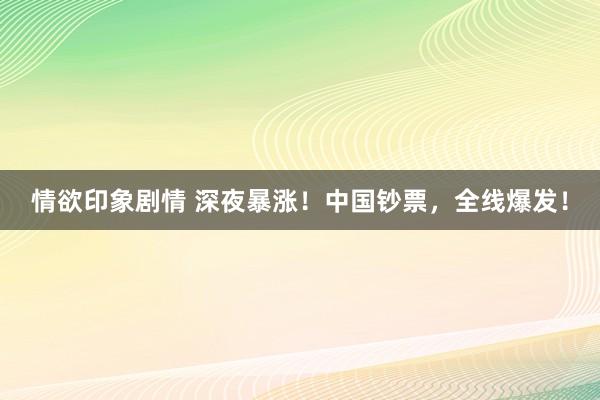 情欲印象剧情 深夜暴涨！中国钞票，全线爆发！