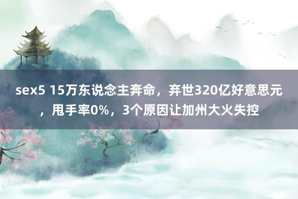 sex5 15万东说念主奔命，弃世320亿好意思元，甩手率0%，3个原因让加州大火失控