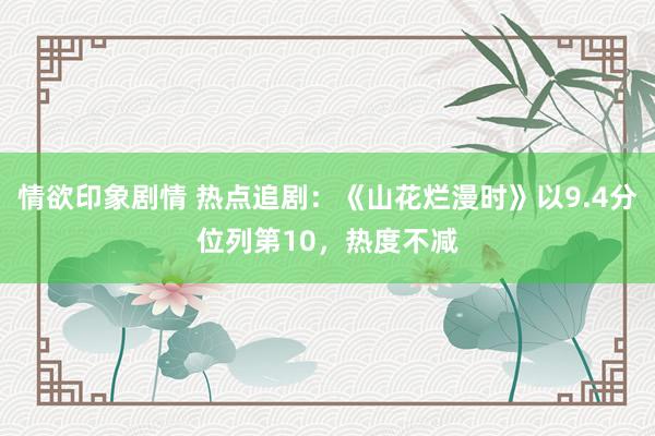 情欲印象剧情 热点追剧：《山花烂漫时》以9.4分位列第10，热度不减