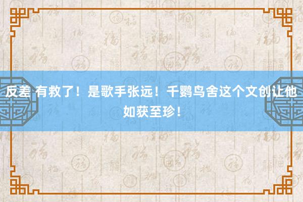 反差 有救了！是歌手张远！千鹦鸟舍这个文创让他如获至珍！